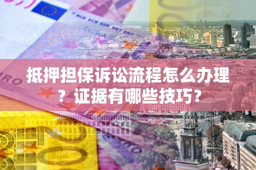 济南抵押担保诉讼流程怎么办理？证据有哪些技巧？