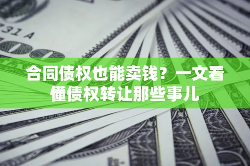济南合同债权也能卖钱？一文看懂债权转让那些事儿