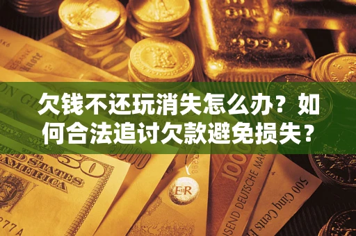济南欠钱不还玩消失怎么办?如何合法追讨欠款避免损失? 济南欠钱不还玩消失怎么办?如何合法追讨欠款避免损失?
