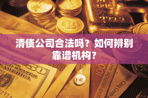 济南清债公司合法吗？如何辨别靠谱机构？