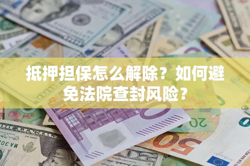 济南抵押担保怎么解除？如何避免法院查封风险？