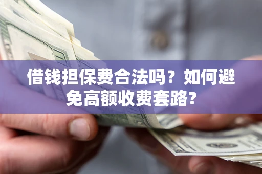 济南借钱担保费合法吗？如何避免高额收费套路？