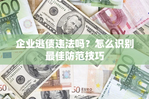 济南企业逃债违法吗？怎么识别最佳防范技巧