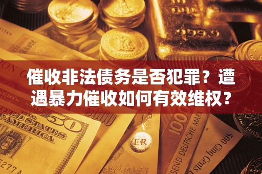 济南催收非法债务是否犯罪?遭遇暴力催收如何有效维权? 济南催收非法债务是否犯罪?遭遇暴力催收如何有效维权?