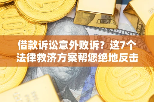 济南借款诉讼意外败诉？这7个法律救济方案帮您绝地反击！