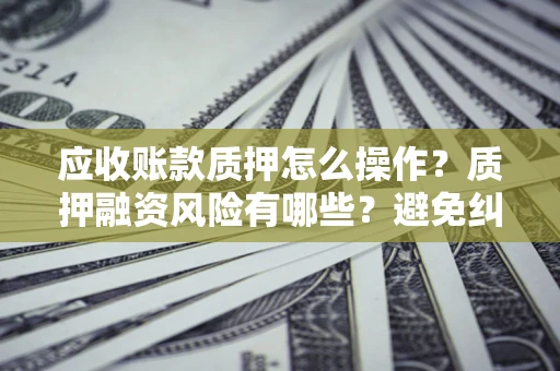 济南应收账款质押怎么操作？质押融资风险有哪些？避免纠纷高效融资技巧