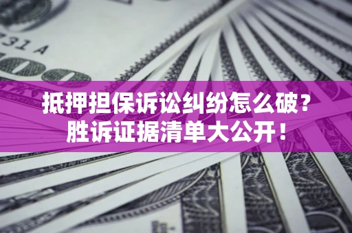 济南抵押担保诉讼纠纷怎么破？胜诉证据清单大公开！