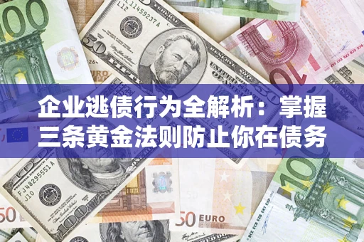 济南企业逃债行为全解析：掌握三条黄金法则防止你在债务乱局中“踩雷”