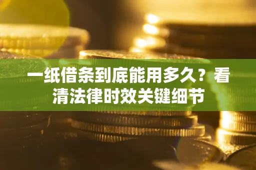 济南一纸借条到底能用多久？看清法律时效关键细节