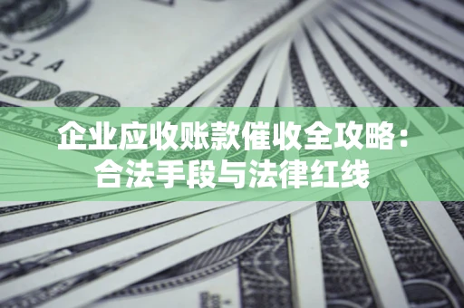 济南企业应收账款催收全攻略：合法手段与法律红线