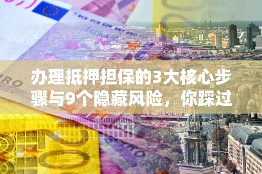 济南办理抵押担保的3大核心步骤与9个隐藏风险，你踩过哪个坑？
