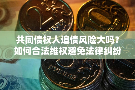 济南共同债权人追债风险大吗?如何合法维权避免法律纠纷? 济南共同债权人追债风险大吗?如何合法维权避免法律纠纷?